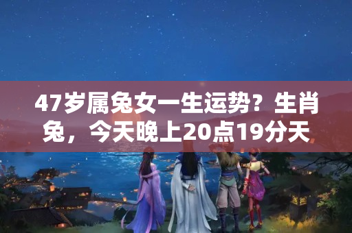 47岁属兔女一生运势？生肖兔，今天晚上20点19分天降四喜，头顶聚宝盆，手握摇钱树