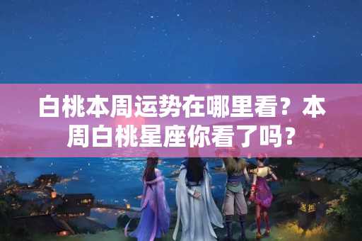 白桃本周运势在哪里看？本周白桃星座你看了吗？