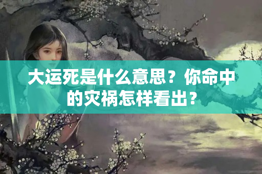 大运死是什么意思？你命中的灾祸怎样看出？