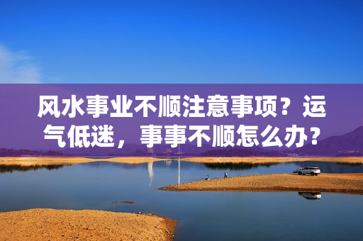 风水事业不顺注意事项？运气低迷，事事不顺怎么办？4个妙招来化解！