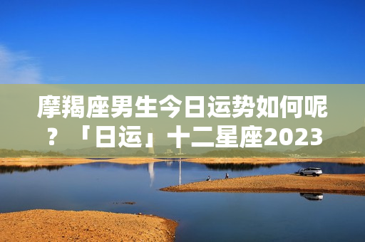 摩羯座男生今日运势如何呢？「日运」十二星座2023年11月30日运势播报