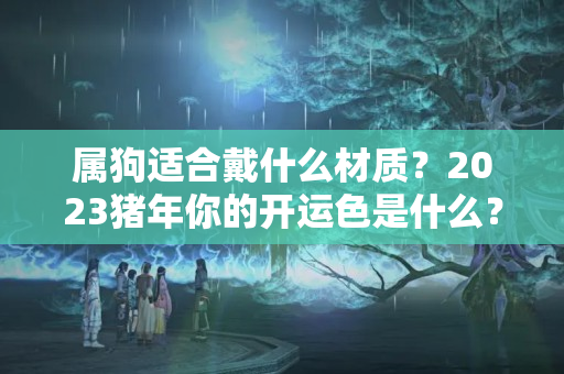 属狗适合戴什么材质？2023猪年你的开运色是什么？原来我是这个，你穿对了吗？