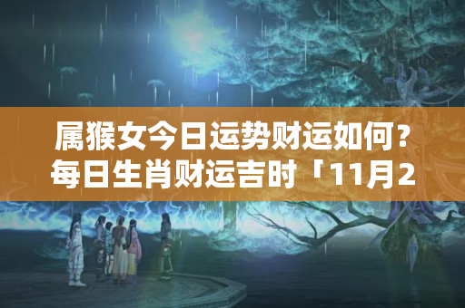 属猴女今日运势财运如何？每日生肖财运吉时「11月23日 星期五」