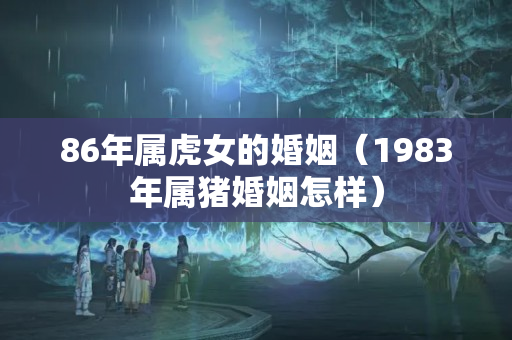 86年属虎女的婚姻（1983年属猪婚姻怎样）