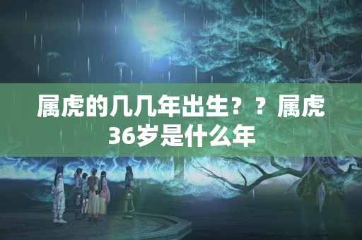 属虎的几几年出生？？属虎36岁是什么年