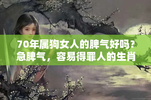 70年属狗女人的脾气好吗？急脾气，容易得罪人的生肖女