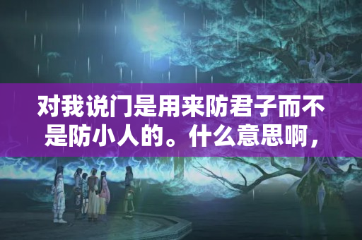 对我说门是用来防君子而不是防小人的。什么意思啊，有没有特殊含义？防小人是什么意思