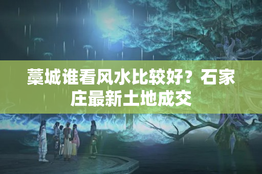 藁城谁看风水比较好？石家庄最新土地成交