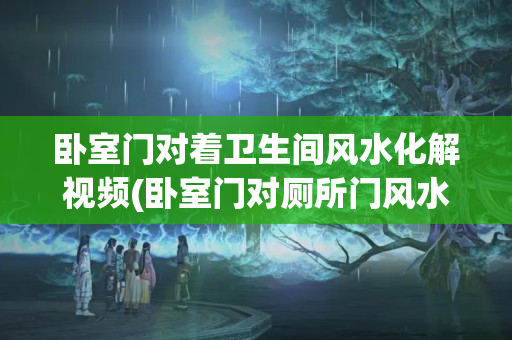 卧室门对着卫生间风水化解视频(卧室门对厕所门风水化解方法)