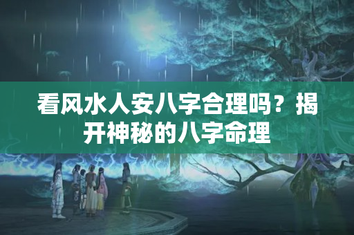 看风水人安八字合理吗？揭开神秘的八字命理