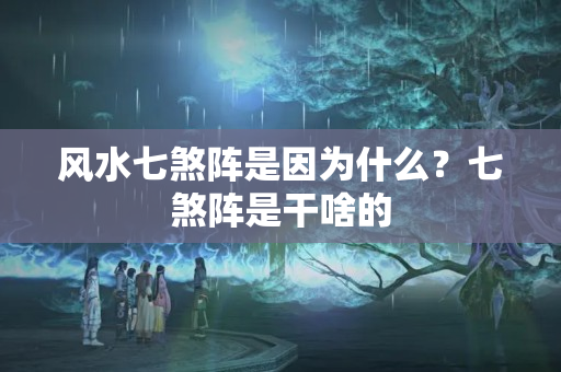 风水七煞阵是因为什么？七煞阵是干啥的