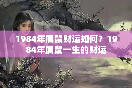 1984年属鼠财运如何？1984年属鼠一生的财运