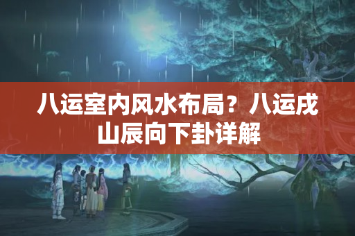 八运室内风水布局？八运戌山辰向下卦详解