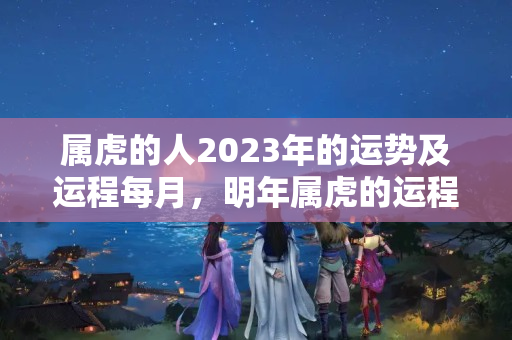 属虎的人2023年的运势及运程每月，明年属虎的运程怎样