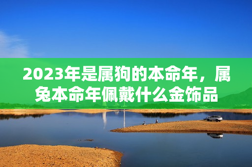 2023年是属狗的本命年，属兔本命年佩戴什么金饰品