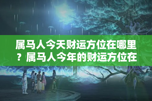 属马人今天财运方位在哪里？属马人今年的财运方位在哪里