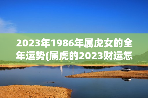 2023年1986年属虎女的全年运势(属虎的2023财运怎么样呢)