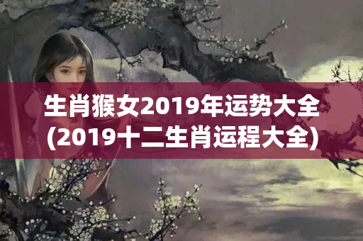 生肖猴女2019年运势大全(2019十二生肖运程大全)