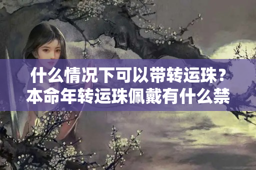 什么情况下可以带转运珠？本命年转运珠佩戴有什么禁忌吗