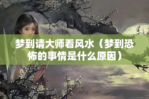 梦到请大师看风水（梦到恐怖的事情是什么原因）