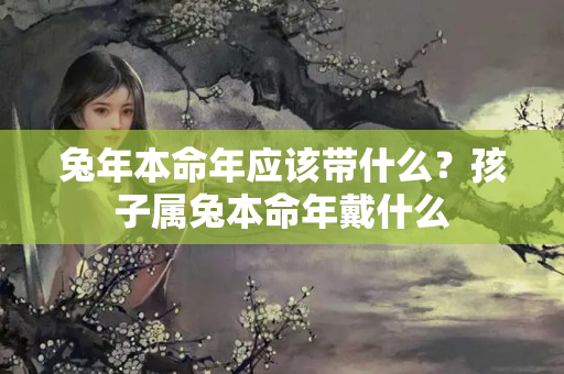 兔年本命年应该带什么？孩子属兔本命年戴什么