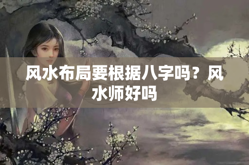 风水布局要根据八字吗？风水师好吗