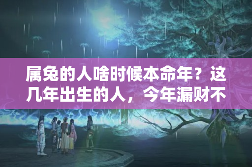 属兔的人啥时候本命年？这几年出生的人，今年漏财不断，明年却可大发横财