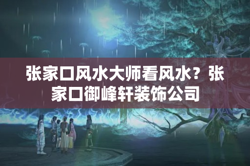 张家口风水大师看风水？张家口御峰轩装饰公司