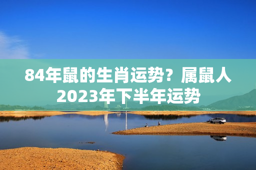 84年鼠的生肖运势？属鼠人2023年下半年运势