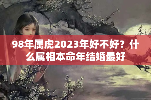 98年属虎2023年好不好？什么属相本命年结婚最好