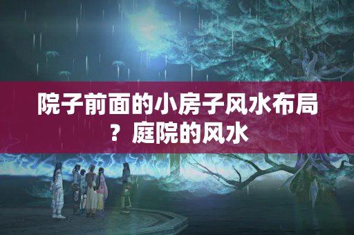 院子前面的小房子风水布局？庭院的风水