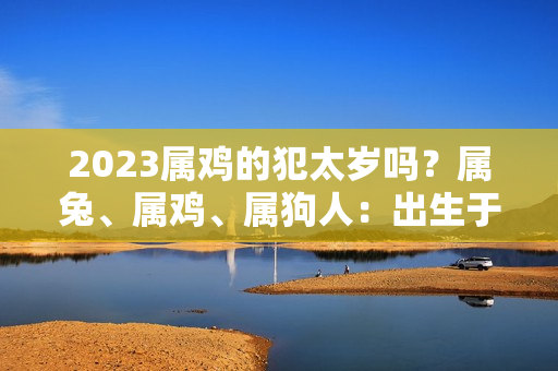 2023属鸡的犯太岁吗？属兔、属鸡、属狗人：出生于这个月，7月中旬财发门对，双“囍”临门