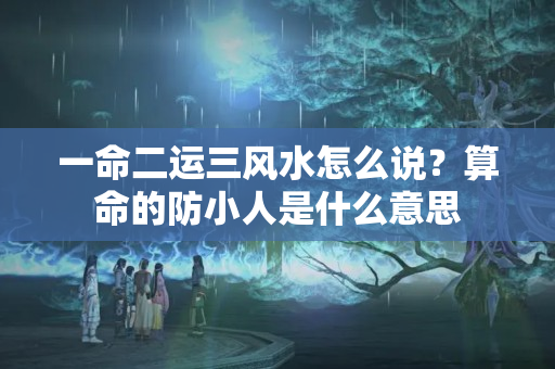 一命二运三风水怎么说？算命的防小人是什么意思