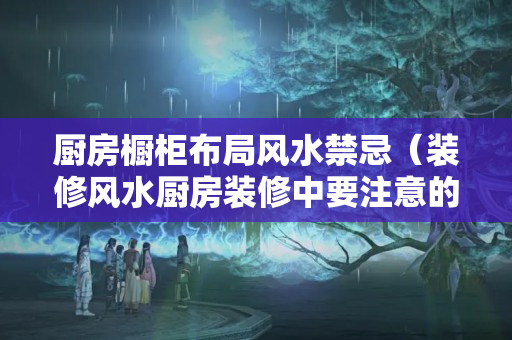 厨房橱柜布局风水禁忌（装修风水厨房装修中要注意的风水知识）