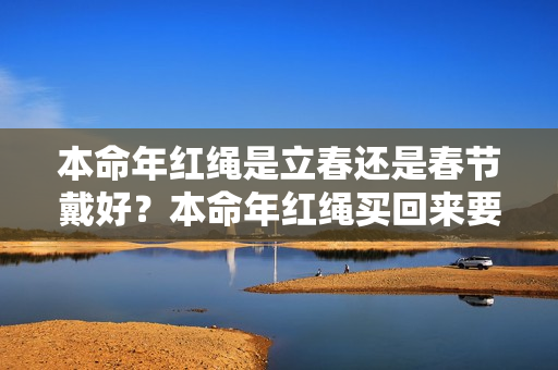 本命年红绳是立春还是春节戴好？本命年红绳买回来要开光吗