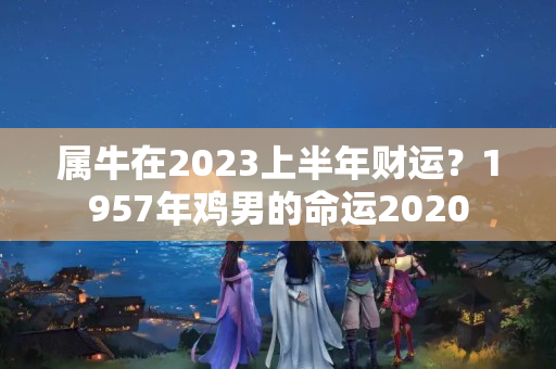 属牛在2023上半年财运？1957年鸡男的命运2020