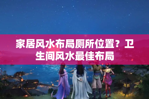 家居风水布局厕所位置？卫生间风水最佳布局