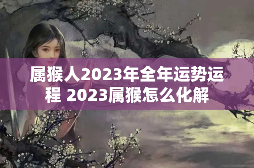 属猴人2023年全年运势运程 2023属猴怎么化解