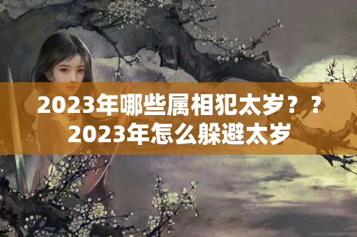 2023年哪些属相犯太岁？？2023年怎么躲避太岁