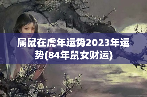 属鼠在虎年运势2023年运势(84年鼠女财运)