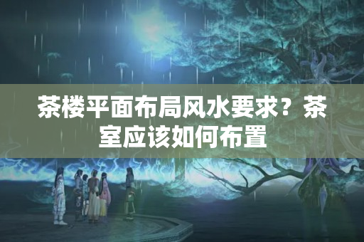 茶楼平面布局风水要求？茶室应该如何布置