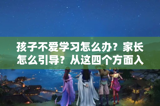 孩子不爱学习怎么办？家长怎么引导？从这四个方面入手，逐渐改善？小孩子上不到学怎么办