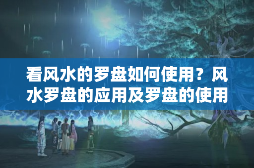 看风水的罗盘如何使用？风水罗盘的应用及罗盘的使用方法