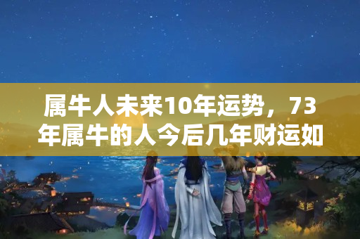 属牛人未来10年运势，73年属牛的人今后几年财运如何？几年财运不好怎么回事