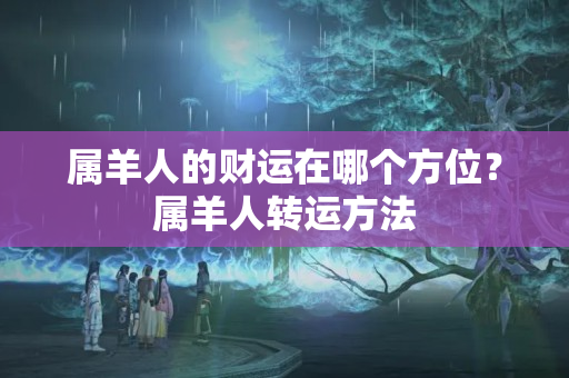 属羊人的财运在哪个方位？属羊人转运方法