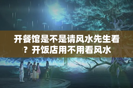 开餐馆是不是请风水先生看？开饭店用不用看风水