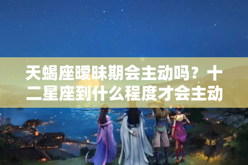 天蝎座暧昧期会主动吗？十二星座到什么程度才会主动表白