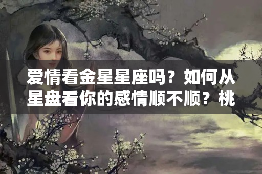 爱情看金星星座吗？如何从星盘看你的感情顺不顺？桃花旺不旺？（金星篇）