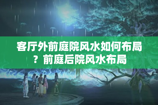 客厅外前庭院风水如何布局？前庭后院风水布局