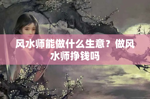 风水师能做什么生意？做风水师挣钱吗